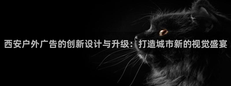 杏宇平台登录步骤：西安户外广告的创新设计与升级：打造城市新的视觉盛宴