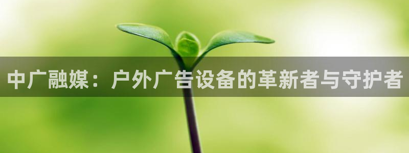 杏宇平台登录步骤图：中广融媒：户外广告设备的革新者与守护者