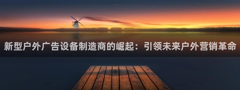 杏宇平台招商怎么样：新型户外广告设备制造商的崛起：引领未来户外营销革命