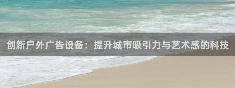 杏宇平台代理多少钱一个月：创新户外广告设备：提升城市吸引力与艺术感的科技
