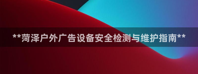 杏宇官方平台官网下载：**菏泽户外广告设备安全检测与维护指南**