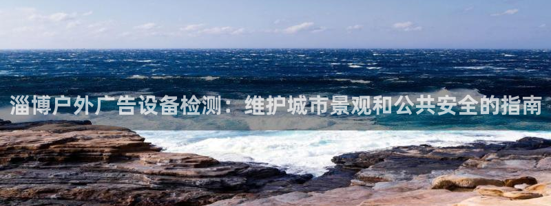 杏宇平台招商：淄博户外广告设备检测：维护城市景观和公共安全的指南