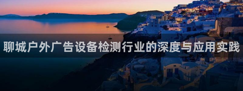 杏宇平台代理多少钱：聊城户外广告设备检测行业的深度与应用实践