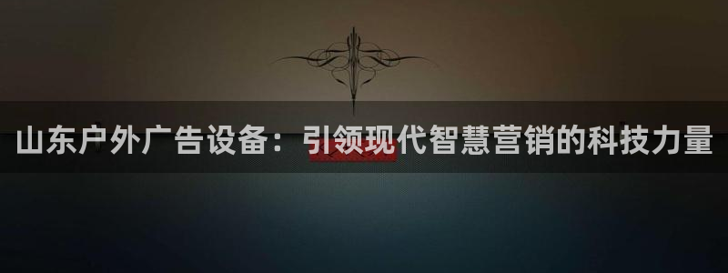 杏宇平台开户：山东户外广告设备：引领现代智慧营销的科技力量