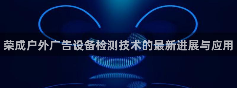 杏宇平台总代理电话：荣成户外广告设备检测技术的最新进展与应用