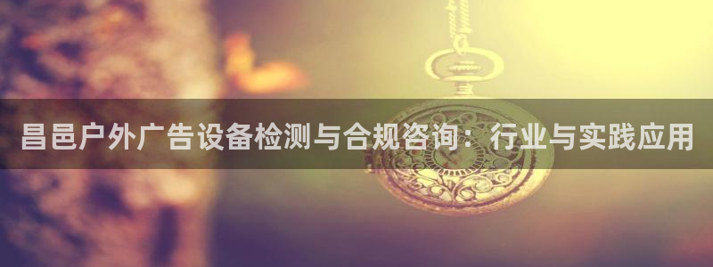 杏宇官方平台官网下载：昌邑户外广告设备检测与合规咨询：行业与实践应用