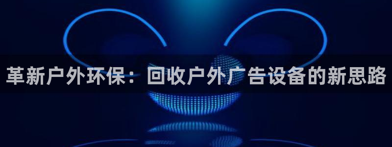 杏宇官方平台官网：革新户外环保：回收户外广告设备的新思路