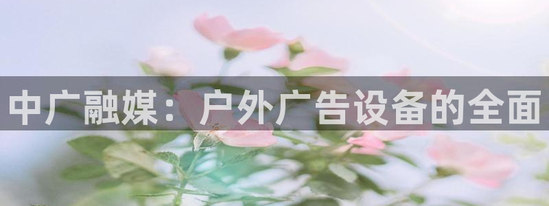 杏宇平台代理多少钱一个：中广融媒：户外广告设备的全面