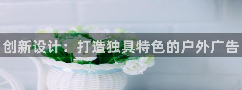 杏宇官方平台官网下载：创新设计：打造独具特色的户外广告