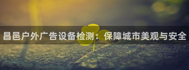 杏宇平台代理怎么赚钱：昌邑户外广告设备检测：保障城市美观与安全